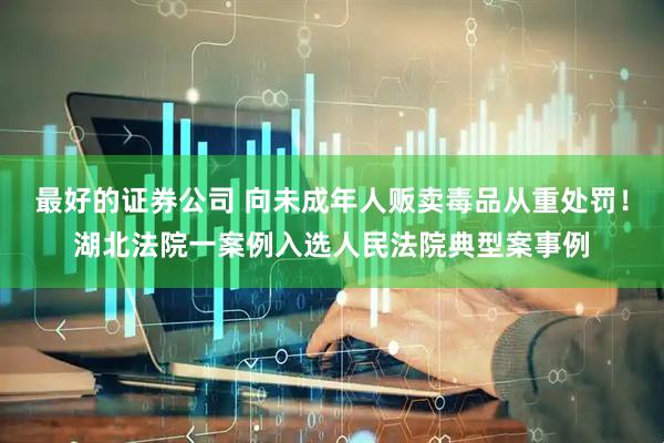 最好的证券公司 向未成年人贩卖毒品从重处罚！湖北法院一案例入选人民法院典型案事例