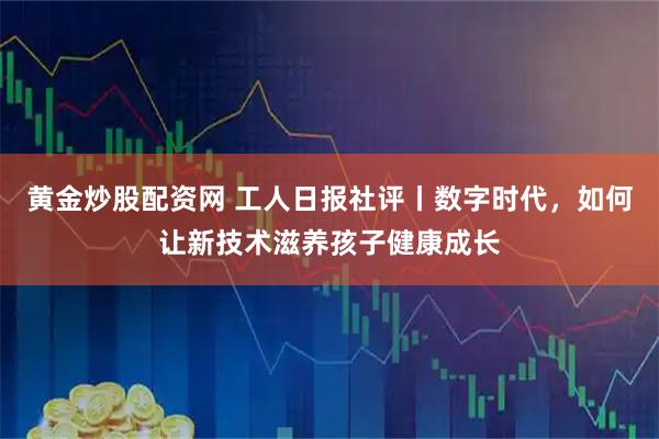 黄金炒股配资网 工人日报社评丨数字时代，如何让新技术滋养孩子健康成长