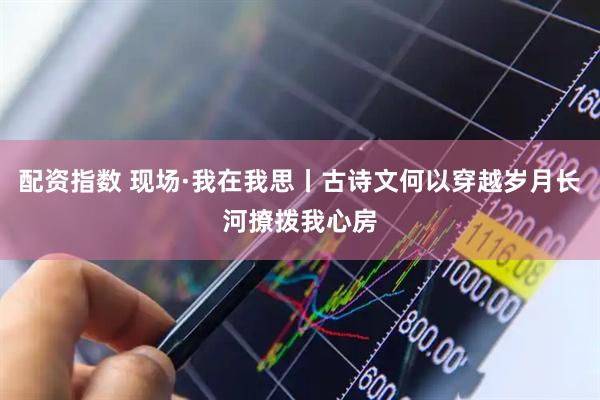 配资指数 现场·我在我思丨古诗文何以穿越岁月长河撩拨我心房