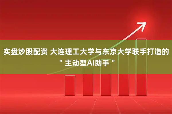 实盘炒股配资 大连理工大学与东京大学联手打造的＂主动型AI助手＂