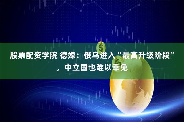 股票配资学院 德媒：俄乌进入“最高升级阶段”，中立国也难以幸免