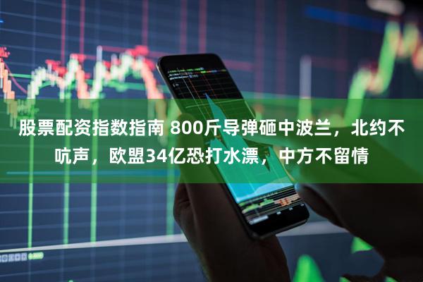 股票配资指数指南 800斤导弹砸中波兰，北约不吭声，欧盟34亿恐打水漂，中方不留情