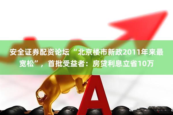 安全证券配资论坛 “北京楼市新政2011年来最宽松”，首批受益者：房贷利息立省10万