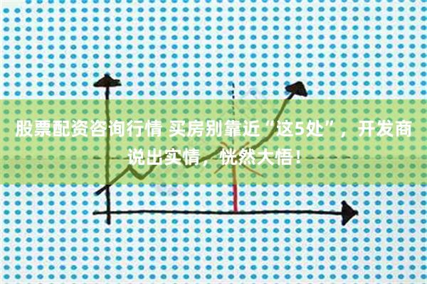 股票配资咨询行情 买房别靠近“这5处”，开发商说出实情，恍然大悟！