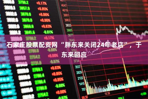石家庄股票配资网 “胖东来关闭24年老店”，于东来回应