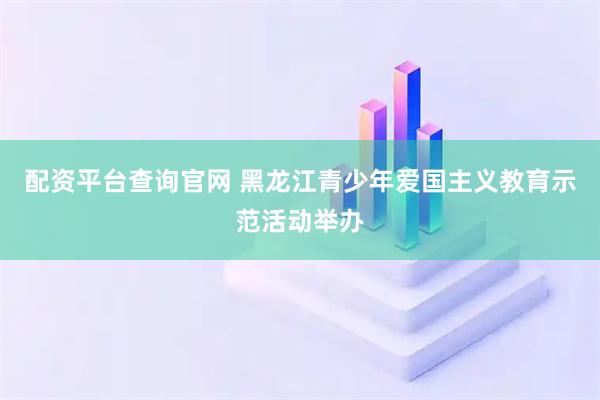 配资平台查询官网 黑龙江青少年爱国主义教育示范活动举办