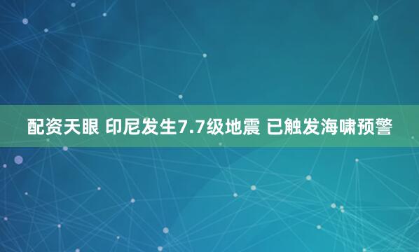 配资天眼 印尼发生7.7级地震 已触发海啸预警