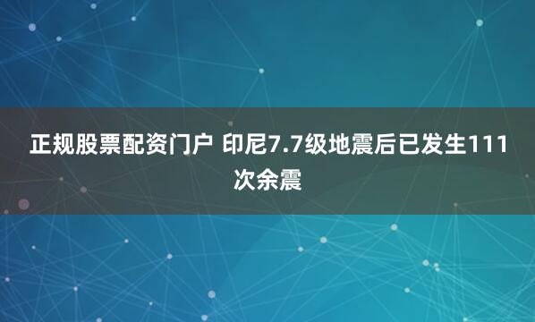 正规股票配资门户 印尼7.7级地震后已发生111次余震