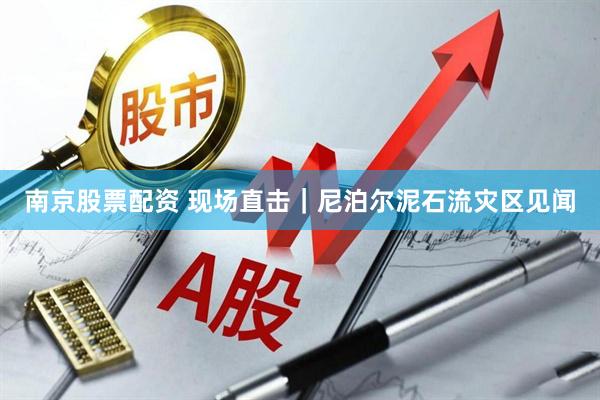 南京股票配资 现场直击｜尼泊尔泥石流灾区见闻