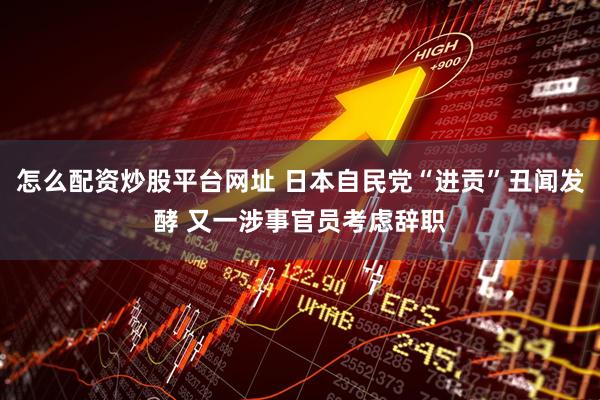怎么配资炒股平台网址 日本自民党“进贡”丑闻发酵 又一涉事官员考虑辞职