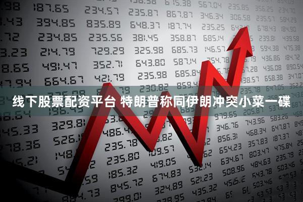 线下股票配资平台 特朗普称同伊朗冲突小菜一碟