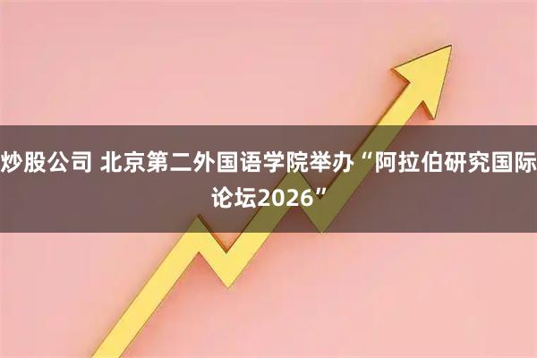 炒股公司 北京第二外国语学院举办“阿拉伯研究国际论坛2026”