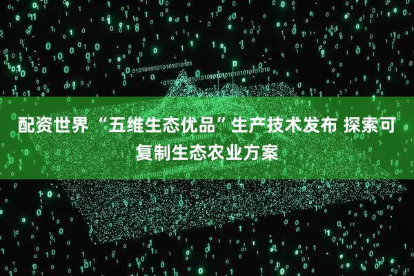 配资世界 “五维生态优品”生产技术发布 探索可复制生态农业方案