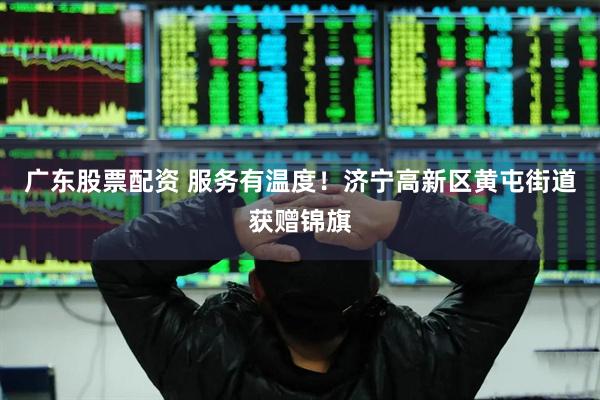 广东股票配资 服务有温度！济宁高新区黄屯街道获赠锦旗