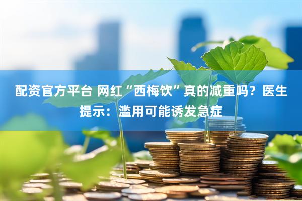 配资官方平台 网红“西梅饮”真的减重吗？医生提示：滥用可能诱发急症