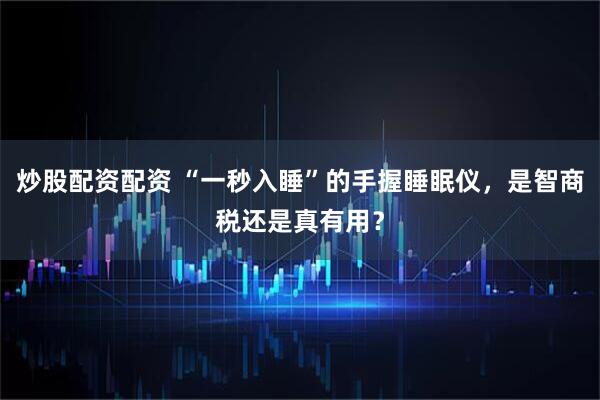 炒股配资配资 “一秒入睡”的手握睡眠仪，是智商税还是真有用？