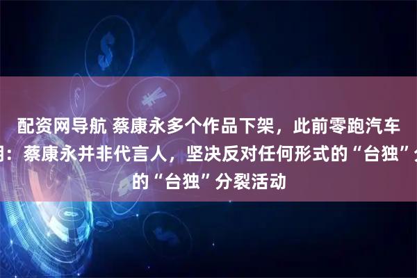 配资网导航 蔡康永多个作品下架，此前零跑汽车深夜声明：蔡康永并非代言人，坚决反对任何形式的“台独”分裂活动