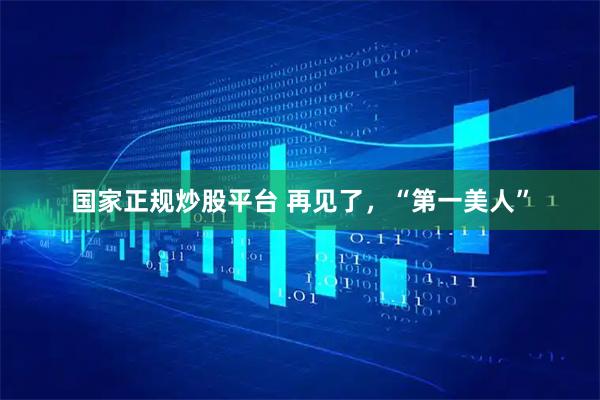 国家正规炒股平台 再见了，“第一美人”